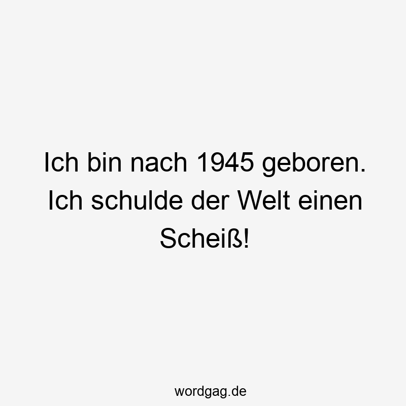 Ich bin nach 1945 geboren. Ich schulde der Welt einen Scheiß!