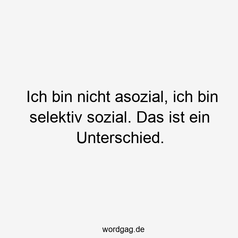 Ich bin nicht asozial, ich bin selektiv sozial. Das ist ein Unterschied.