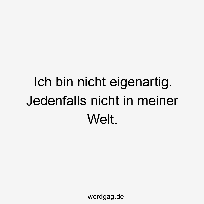 Ich bin nicht eigenartig. Jedenfalls nicht in meiner Welt.