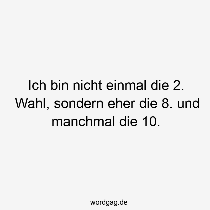 Ich bin nicht einmal die 2. Wahl, sondern eher die 8. und manchmal die 10.