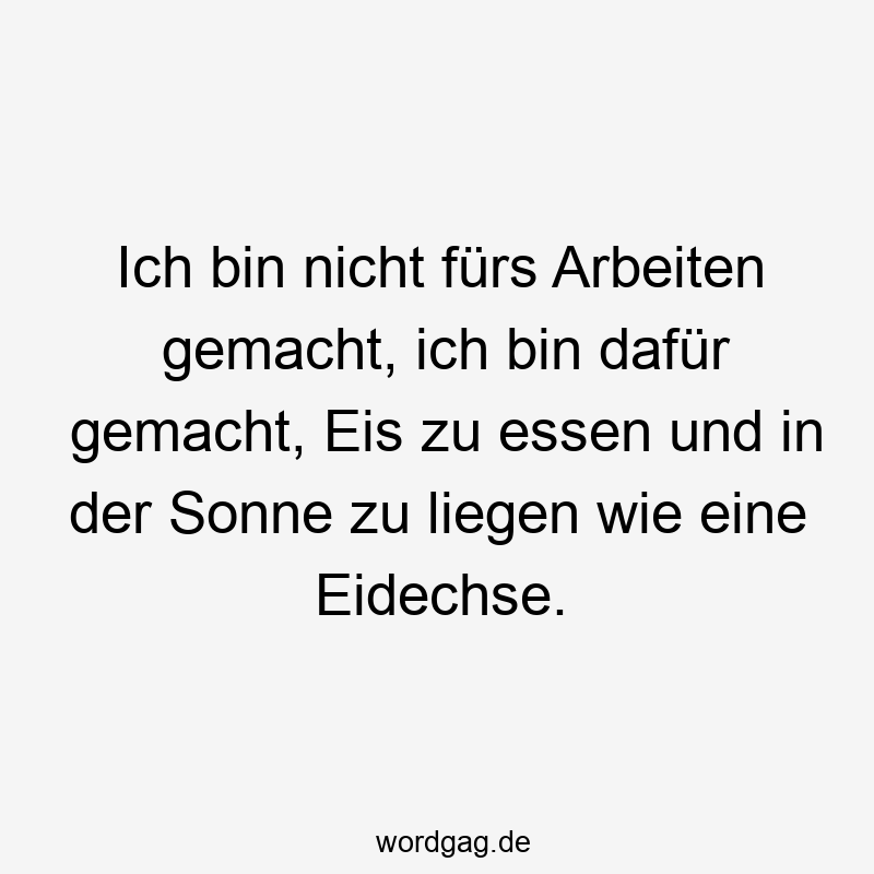 Ich bin nicht fürs Arbeiten gemacht, ich bin dafür gemacht, Eis zu essen und in der Sonne zu liegen wie eine Eidechse.