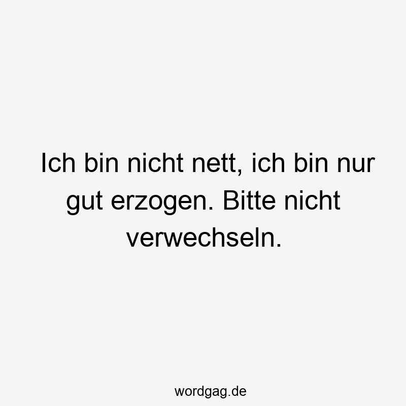 Ich bin nicht nett, ich bin nur gut erzogen. Bitte nicht verwechseln.