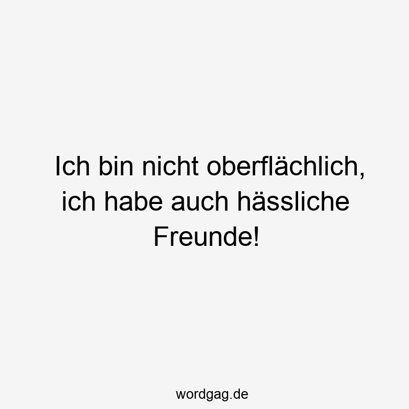 Ich bin nicht oberflächlich, ich habe auch hässliche Freunde!