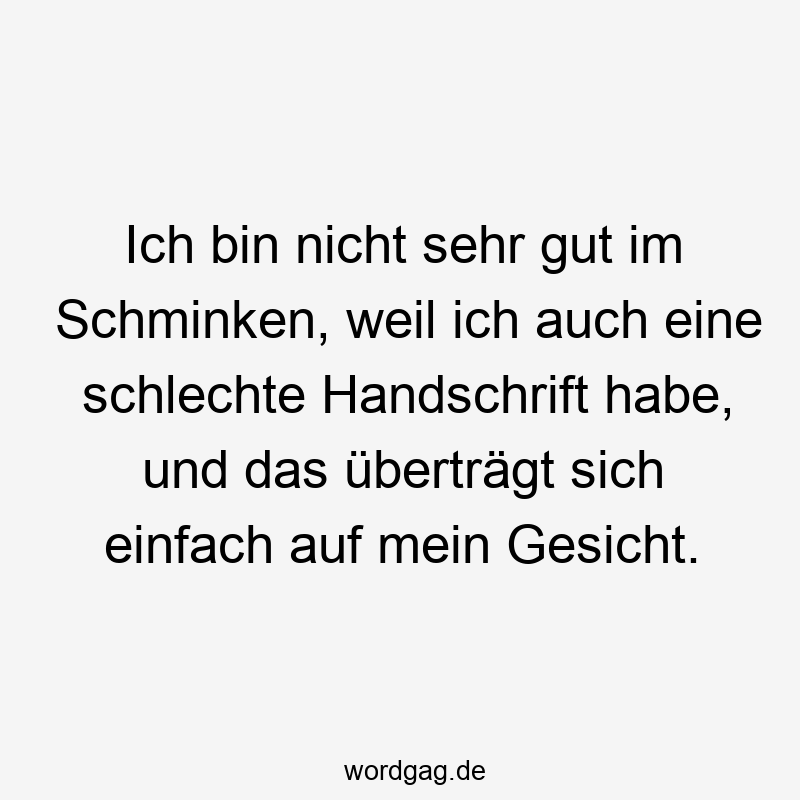 Ich bin nicht sehr gut im Schminken, weil ich auch eine schlechte Handschrift habe, und das überträgt sich einfach auf mein Gesicht.