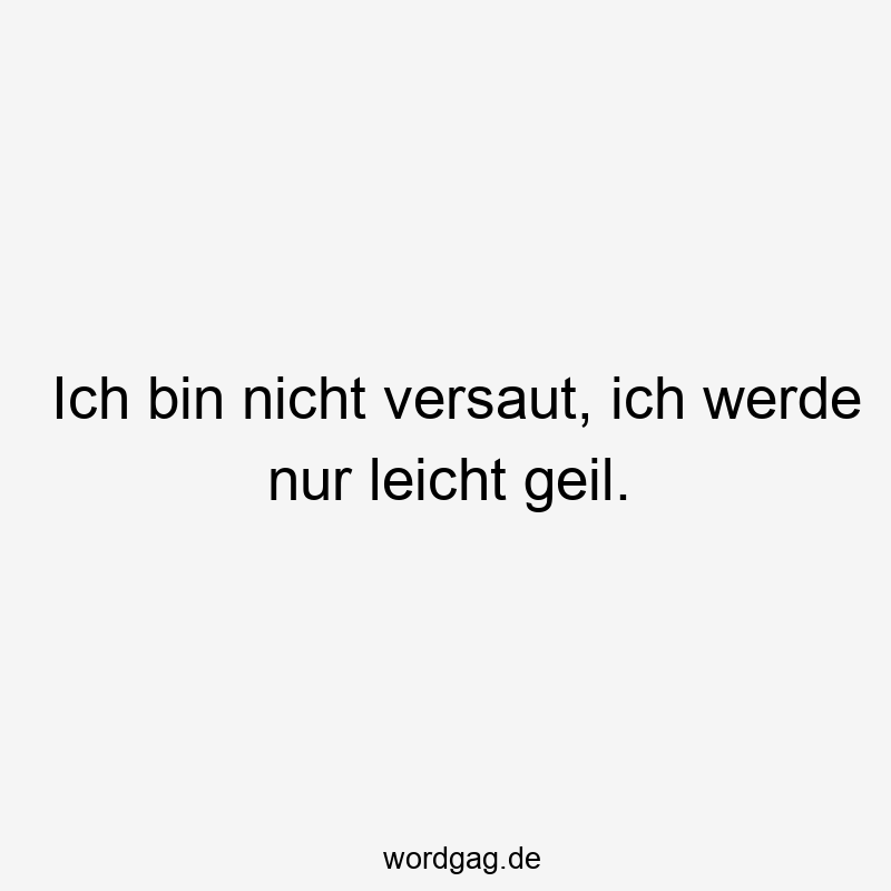 Ich bin nicht versaut, ich werde nur leicht geil.