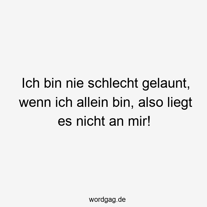 Ich bin nie schlecht gelaunt, wenn ich allein bin, also liegt es nicht an mir!