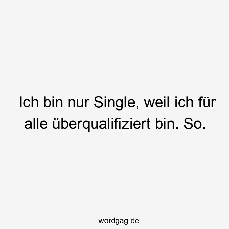 Ich bin nur Single, weil ich für alle überqualifiziert bin. So.