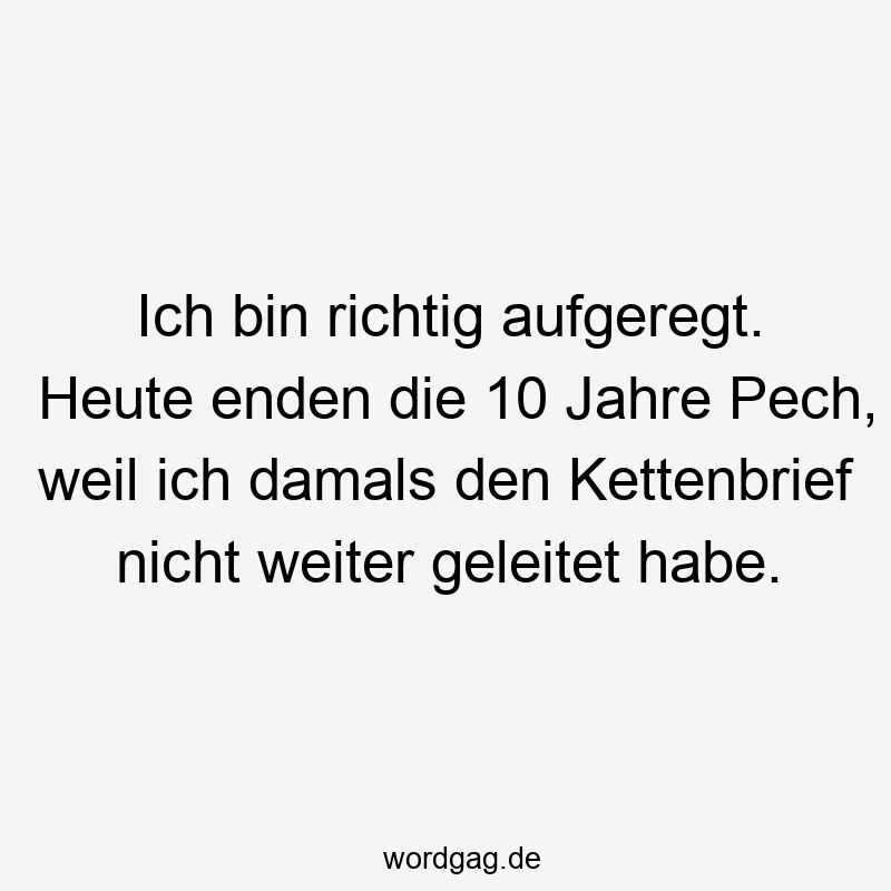 Ich bin richtig aufgeregt. Heute enden die 10 Jahre Pech, weil ich damals den Kettenbrief nicht weiter geleitet habe.