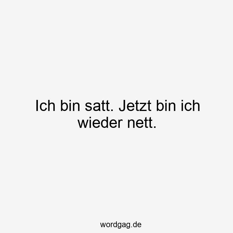 Ich bin satt. Jetzt bin ich wieder nett.