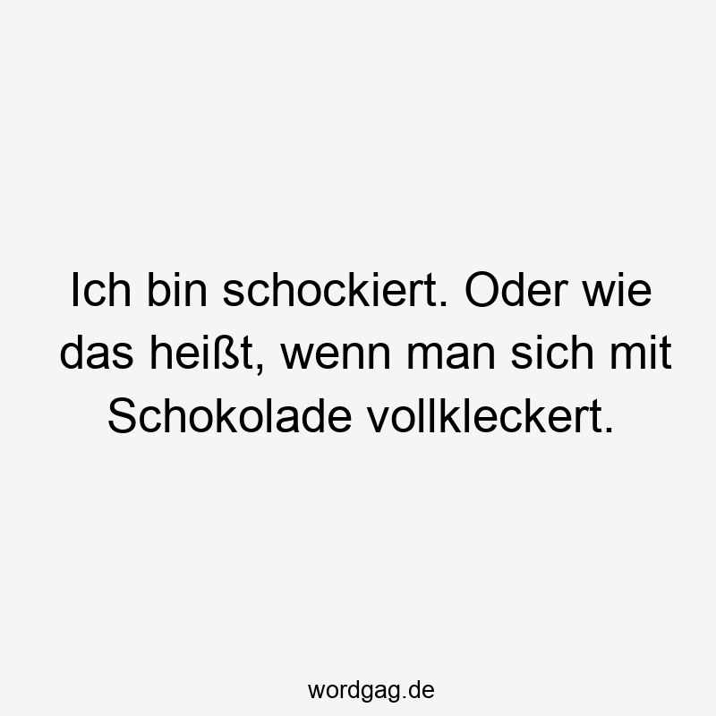 Ich bin schockiert. Oder wie das heißt, wenn man sich mit Schokolade vollkleckert.
