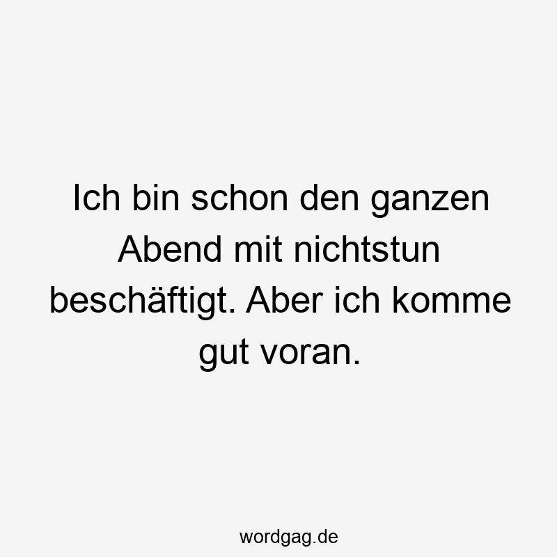 Ich bin schon den ganzen Abend mit nichtstun beschäftigt. Aber ich komme gut voran.