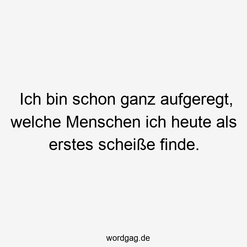 Ich bin schon ganz aufgeregt, welche Menschen ich heute als erstes scheiße finde.