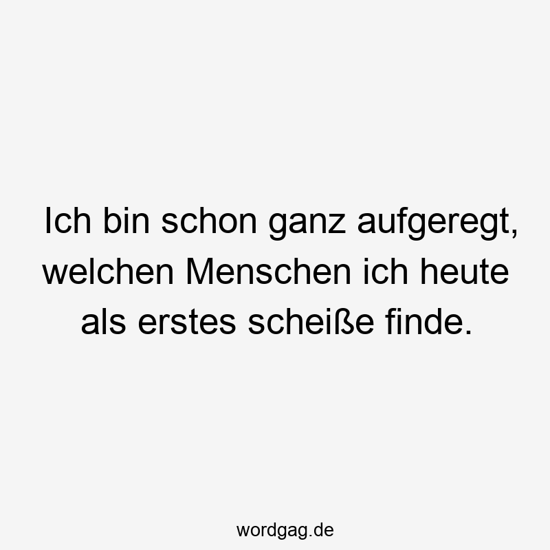 Ich bin schon ganz aufgeregt, welchen Menschen ich heute als erstes scheiße finde.