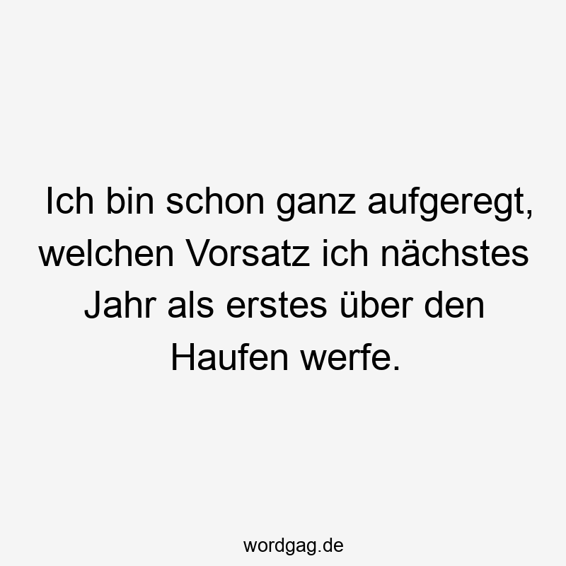 Ich bin schon ganz aufgeregt, welchen Vorsatz ich nächstes Jahr als erstes über den Haufen werfe.
