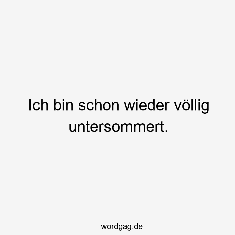Ich bin schon wieder völlig untersommert.
