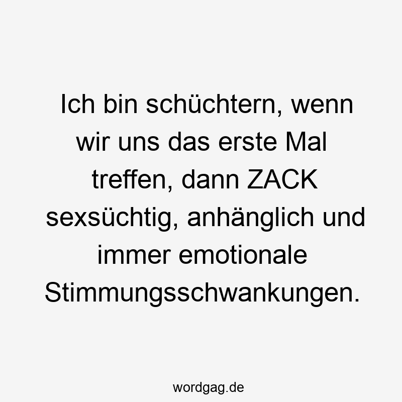 Lustige Sprüche: zack - Ich bin schüchtern, wenn wir uns das erste Mal treffen, dann ZACK sexsüchtig, anhänglich und immer emotionale Stimmungsschwankungen.