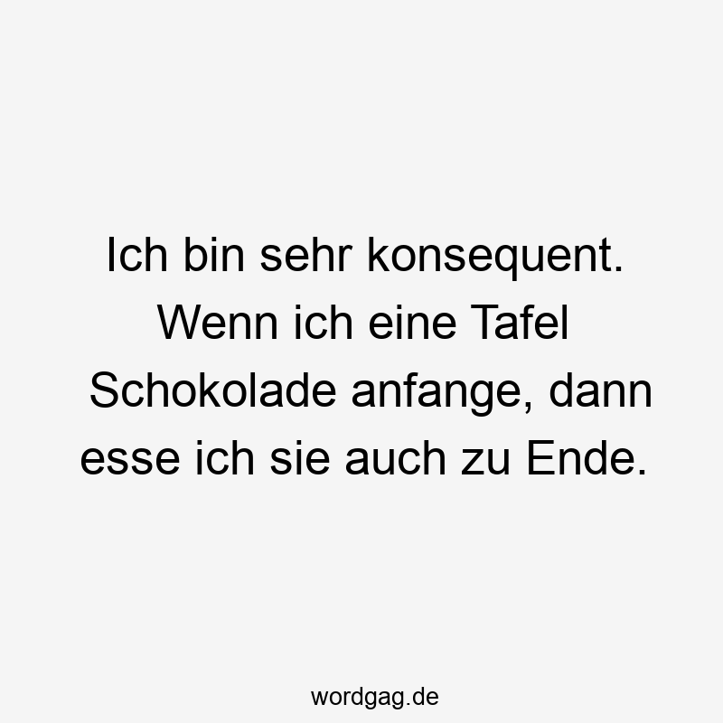 Ich bin sehr konsequent. Wenn ich eine Tafel Schokolade anfange, dann esse ich sie auch zu Ende.