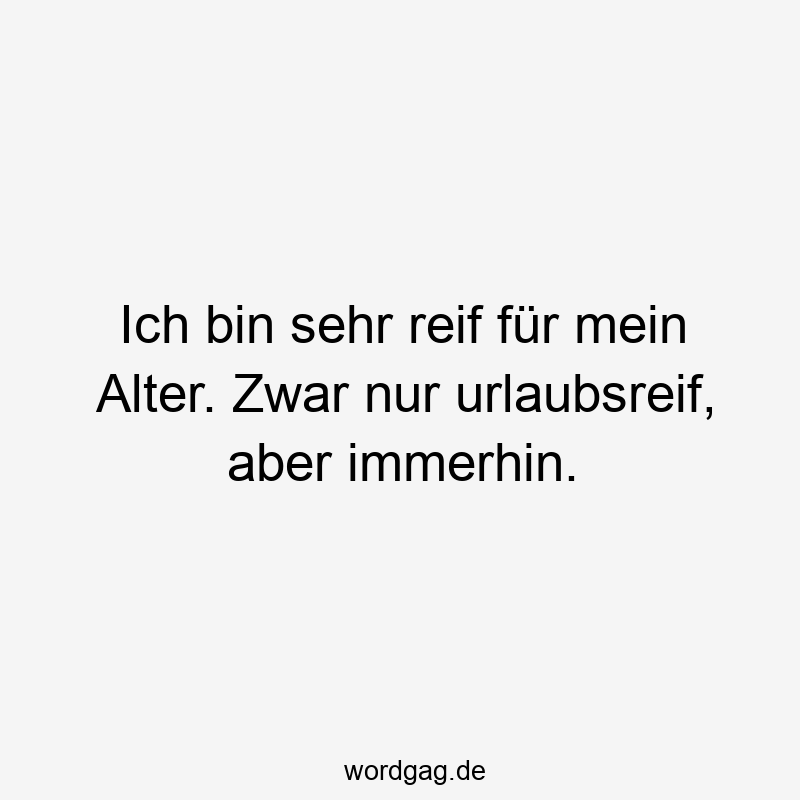 Ich bin sehr reif für mein Alter. Zwar nur urlaubsreif, aber immerhin.