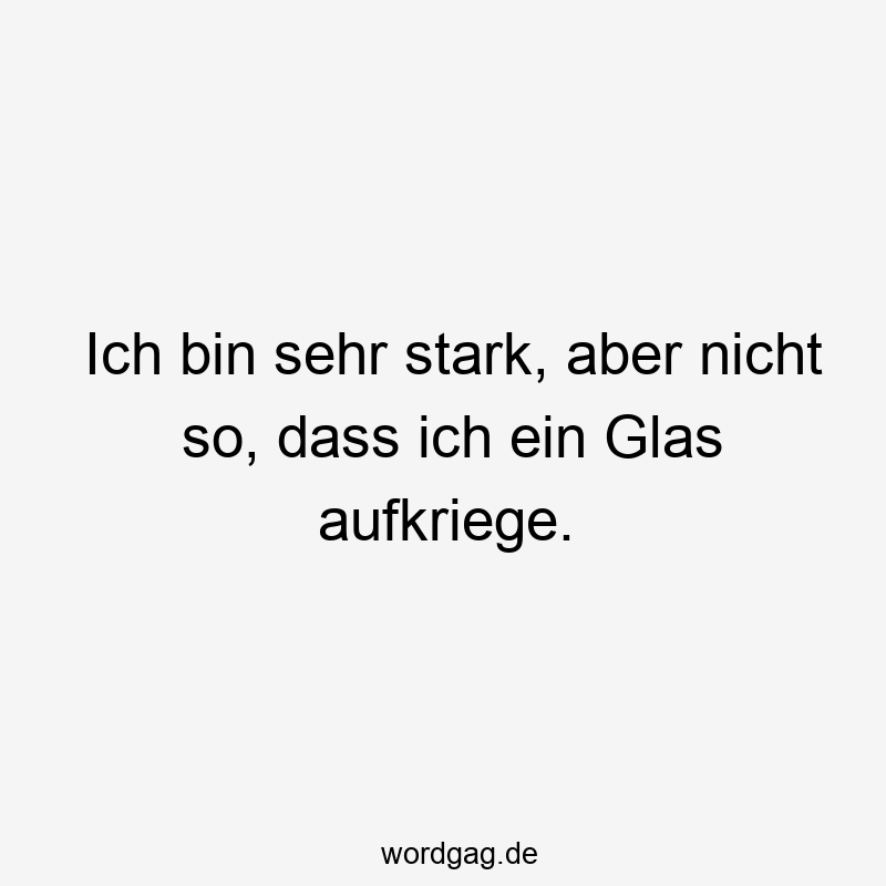 Ich bin sehr stark, aber nicht so, dass ich ein Glas aufkriege.