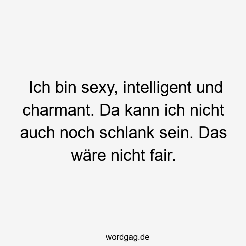 Ich bin sexy, intelligent und charmant. Da kann ich nicht auch noch schlank sein. Das wäre nicht fair.