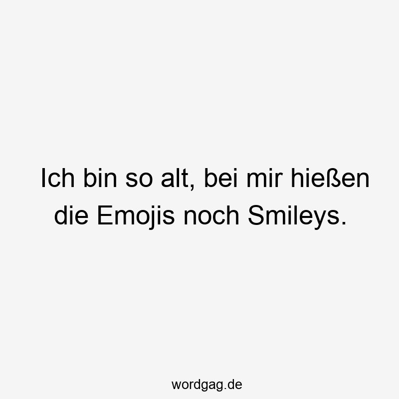 Lustige Sprüche: Emojis - Ich bin so alt, bei mir hießen die Emojis noch Smileys.
