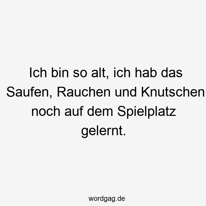 Ich bin so alt, ich hab das Saufen, Rauchen und Knutschen noch auf dem Spielplatz gelernt.