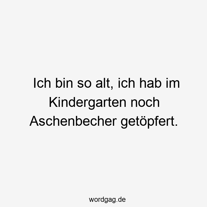 Ich bin so alt, ich hab im Kindergarten noch Aschenbecher getöpfert.