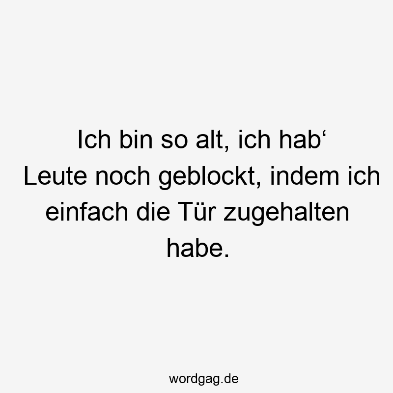 Ich bin so alt, ich hab‘ Leute noch geblockt, indem ich einfach die Tür zugehalten habe.