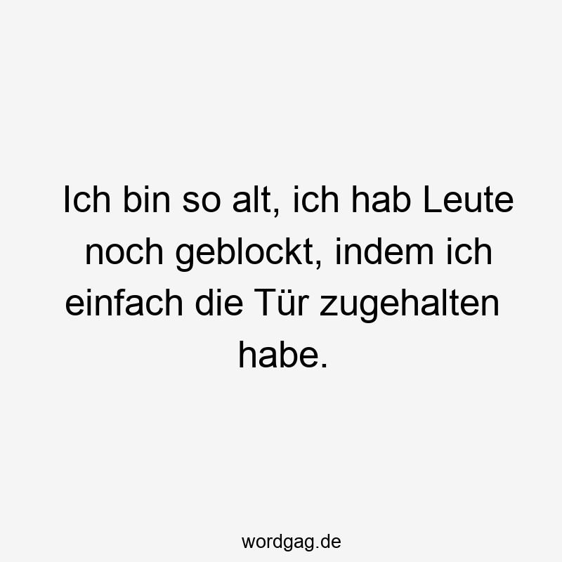 Ich bin so alt, ich hab Leute noch geblockt, indem ich einfach die Tür zugehalten habe.
