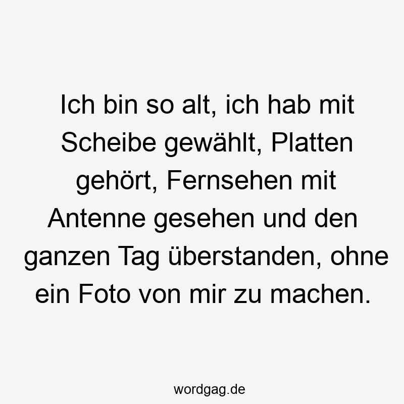 Ich bin so alt, ich hab mit Scheibe gewählt, Platten gehört, Fernsehen mit Antenne gesehen und den ganzen Tag überstanden, ohne ein Foto von mir zu machen.