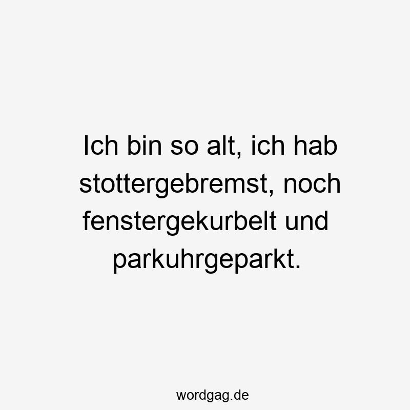Lustige Sprüche: Bremsen - Ich bin so alt, ich hab stottergebremst, noch fenstergekurbelt und parkuhrgeparkt.