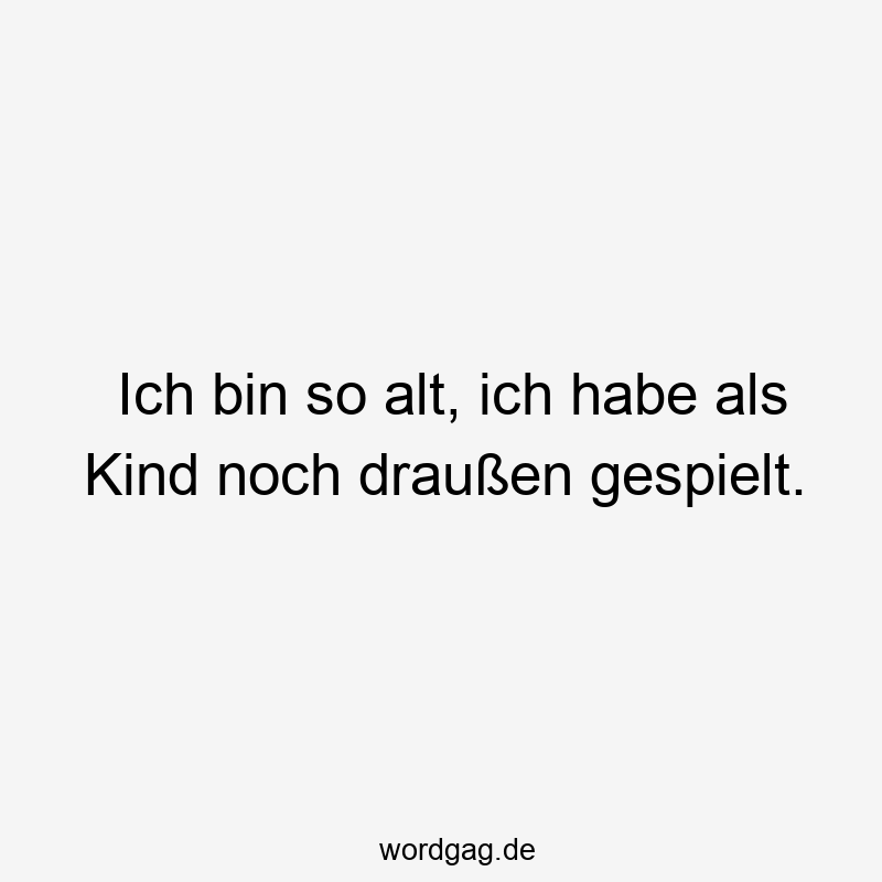 Ich bin so alt, ich habe als Kind noch draußen gespielt.