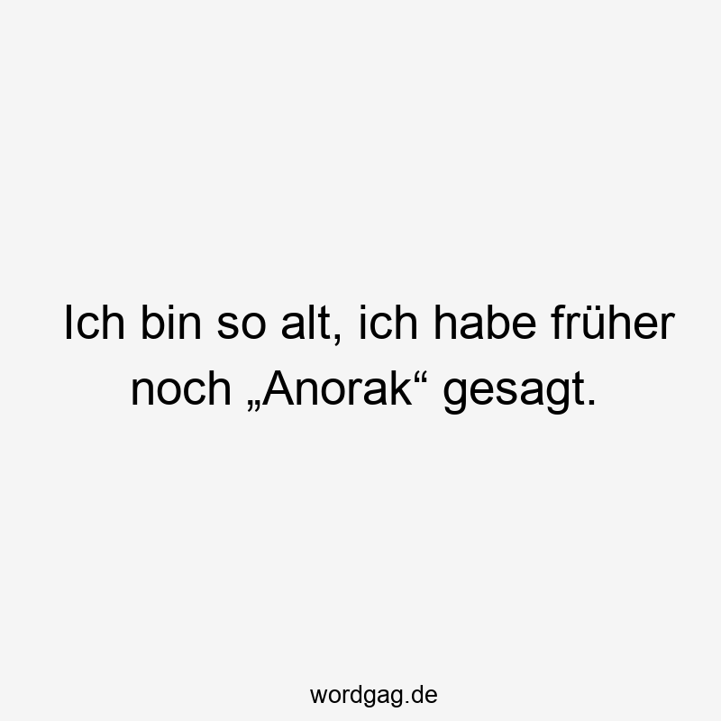 Ich bin so alt, ich habe früher noch „Anorak“ gesagt.