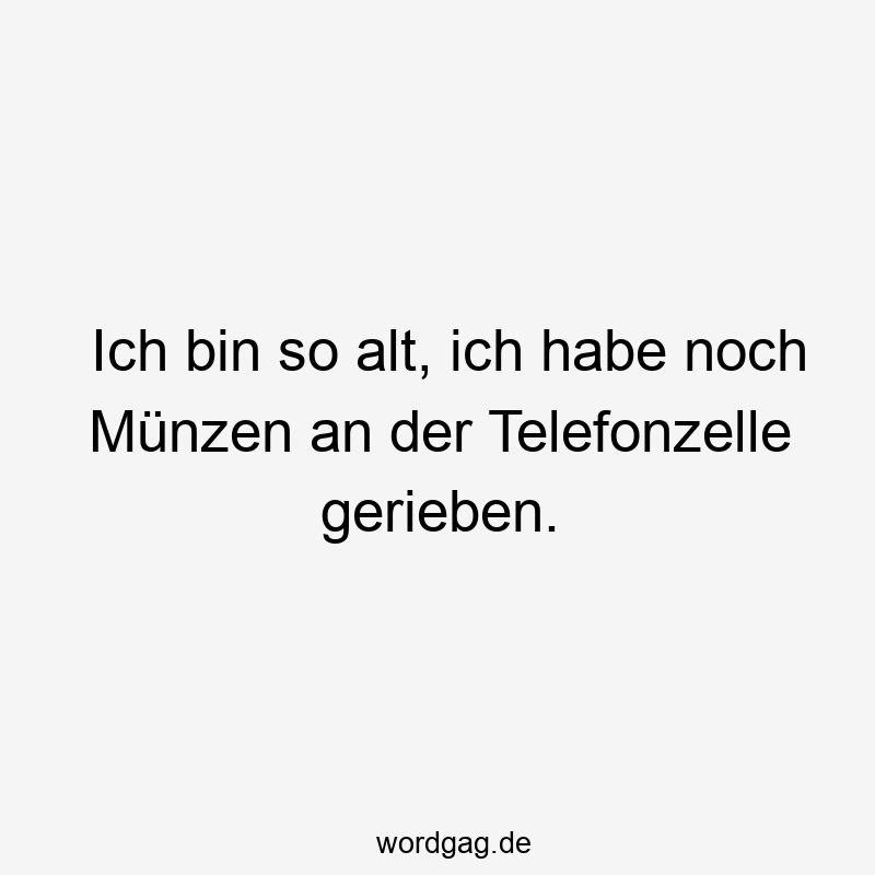 Ich bin so alt, ich habe noch MĂźnzen an der Telefonzelle gerieben.