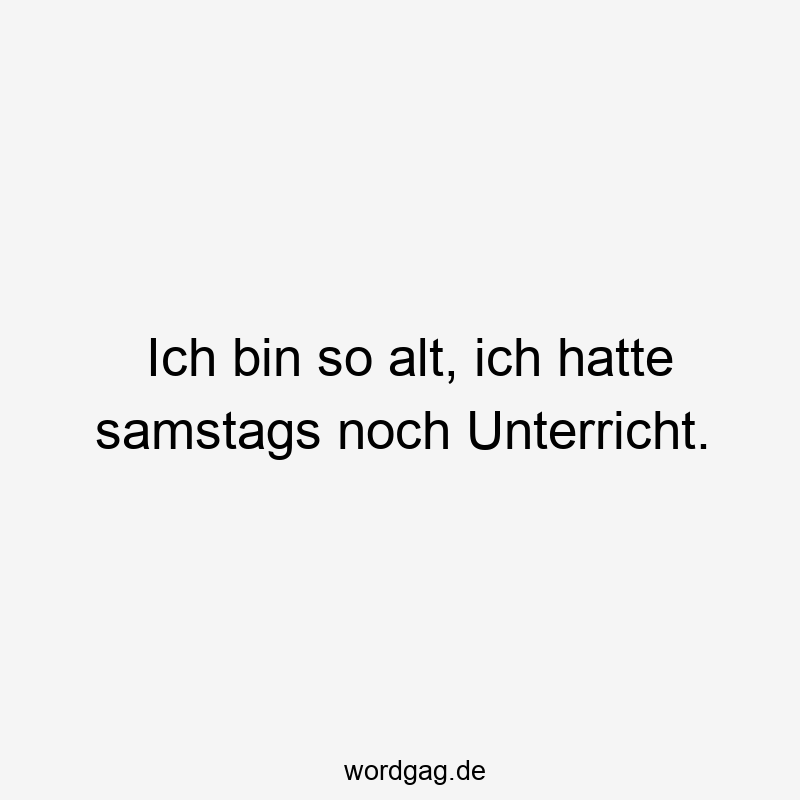 Ich bin so alt, ich hatte samstags noch Unterricht.