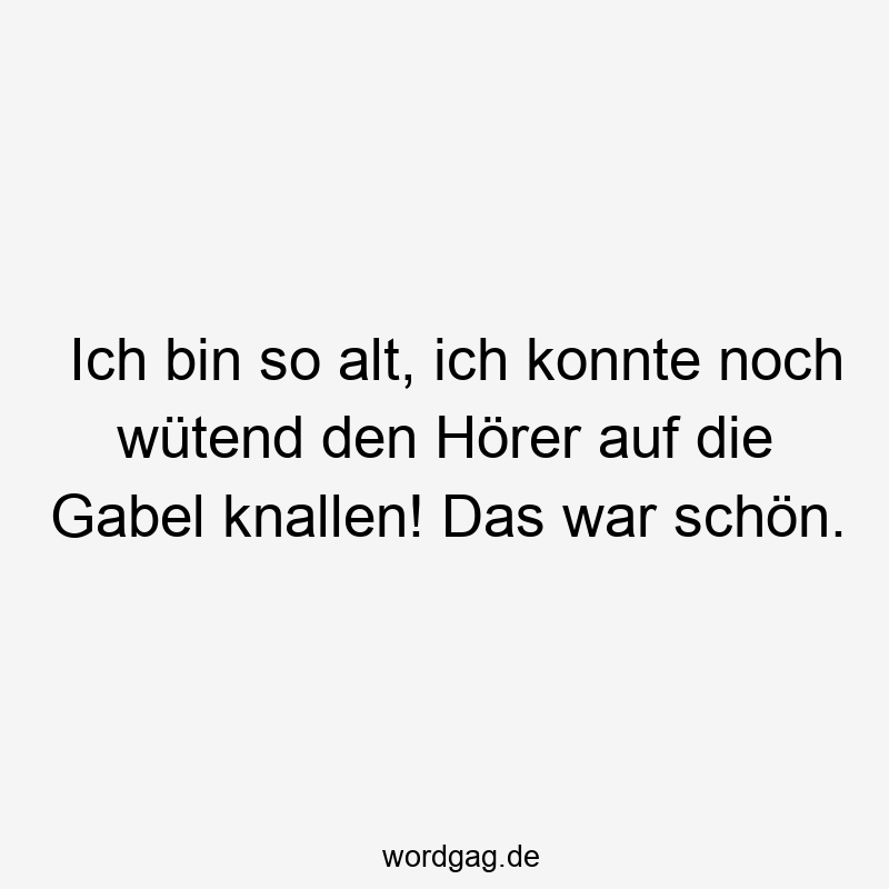 Ich bin so alt, ich konnte noch wütend den Hörer auf die Gabel knallen! Das war schön.