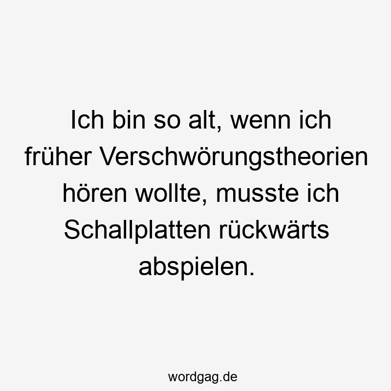 Lustige Sprüche: Verschwörungstheorien - Ich bin so alt, wenn ich früher Verschwörungstheorien hören wollte, musste ich Schallplatten rückwärts abspielen.