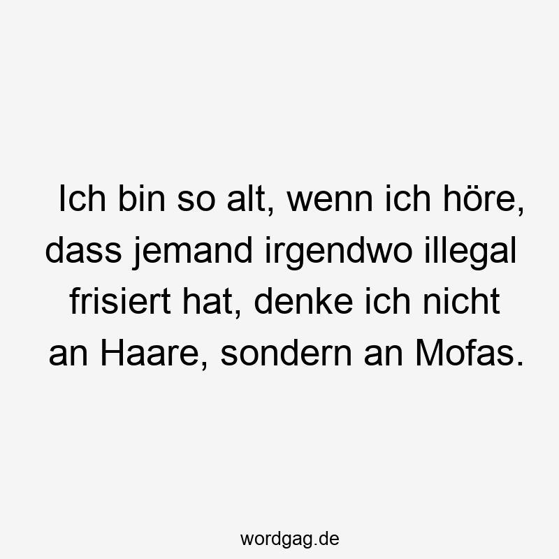 Ich bin so alt, wenn ich höre, dass jemand irgendwo illegal frisiert hat, denke ich nicht an Haare, sondern an Mofas.