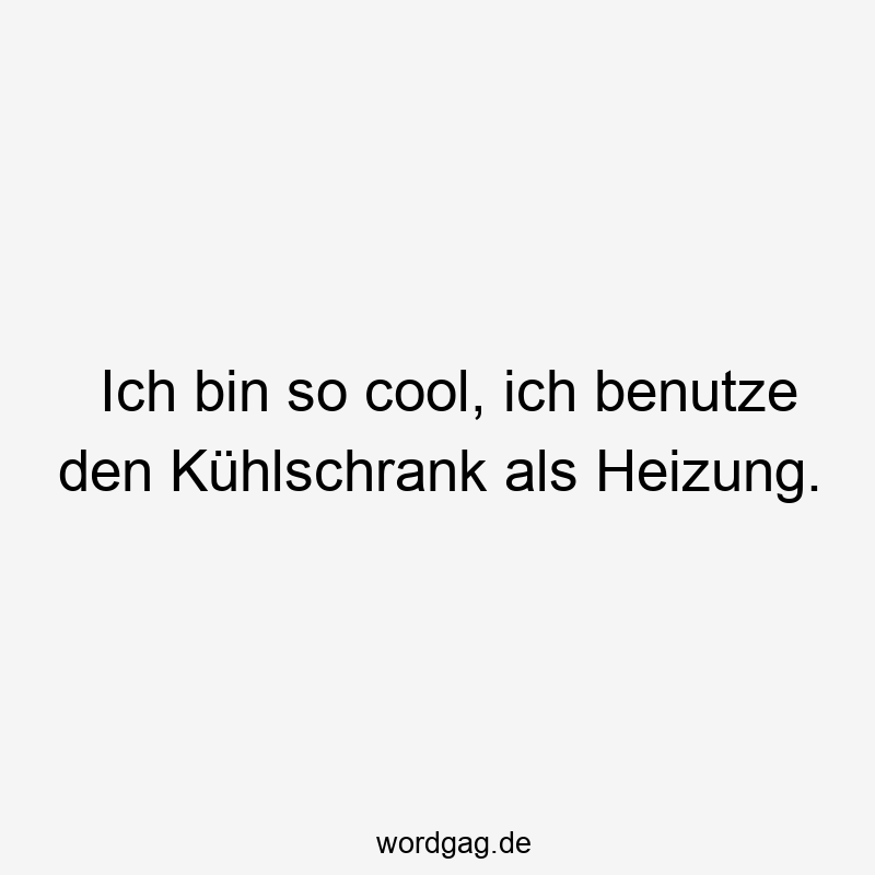 Ich bin so cool, ich benutze den Kühlschrank als Heizung.