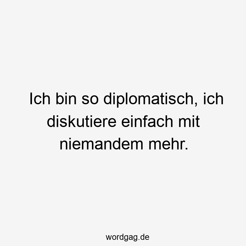 Ich bin so diplomatisch, ich diskutiere einfach mit niemandem mehr.