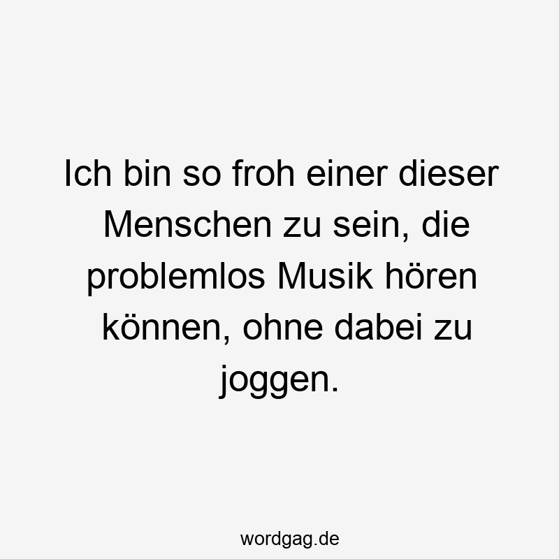 Ich bin so froh einer dieser Menschen zu sein, die problemlos Musik hören können, ohne dabei zu joggen.