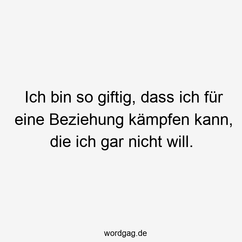 Ich bin so giftig, dass ich für eine Beziehung kämpfen kann, die ich gar nicht will.