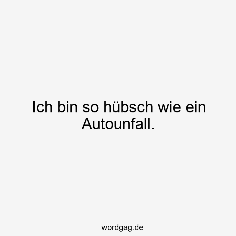 Ich bin so hübsch wie ein Autounfall.