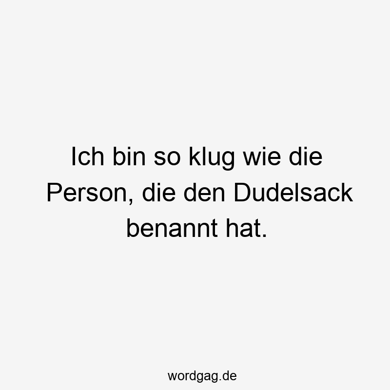Ich bin so klug wie die Person, die den Dudelsack benannt hat.