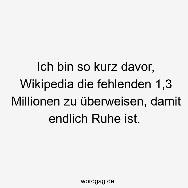 Ich bin so kurz davor, Wikipedia die fehlenden 1,3 Millionen zu überweisen, damit endlich Ruhe ist.