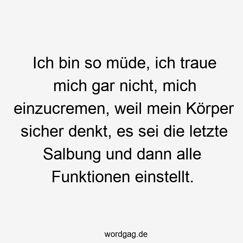 Ich bin so müde, ich traue mich gar nicht, mich einzucremen, weil mein Körper sicher denkt, es sei die letzte Salbung und dann alle Funktionen einstellt.