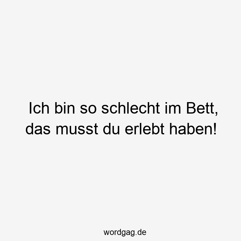 Ich bin so schlecht im Bett, das musst du erlebt haben!