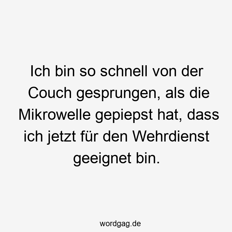 Ich bin so schnell von der Couch gesprungen, als die Mikrowelle gepiepst hat, dass ich jetzt für den Wehrdienst geeignet bin.