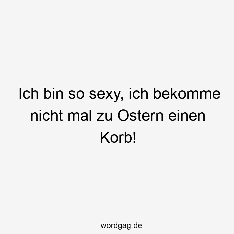 Ich bin so sexy, ich bekomme nicht mal zu Ostern einen Korb!