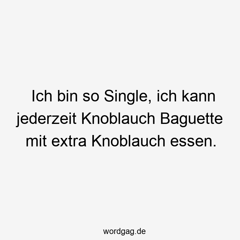 Ich bin so Single, ich kann jederzeit Knoblauch Baguette mit extra Knoblauch essen.